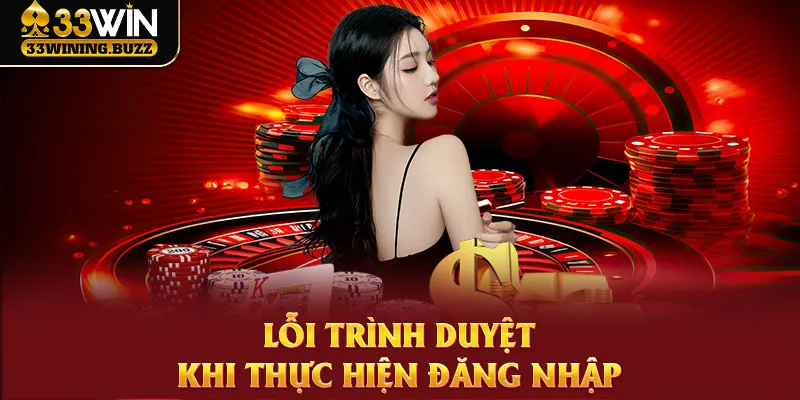 Trình duyệt lỗi là nguyên nhân phổ biến làm hội viên không thể đăng nhập 33Win